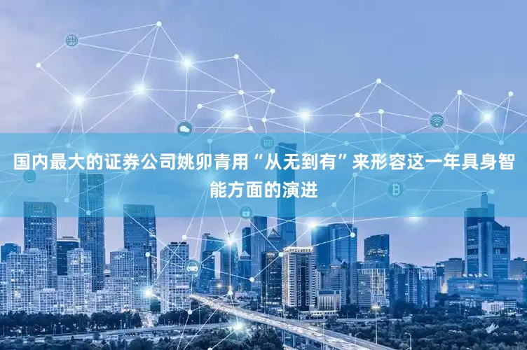 国内最大的证券公司姚卯青用“从无到有”来形容这一年具身智能方面的演进