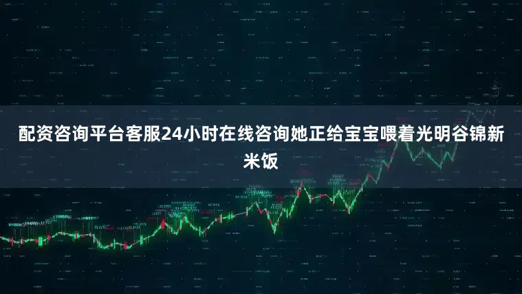 配资咨询平台客服24小时在线咨询她正给宝宝喂着光明谷锦新米饭