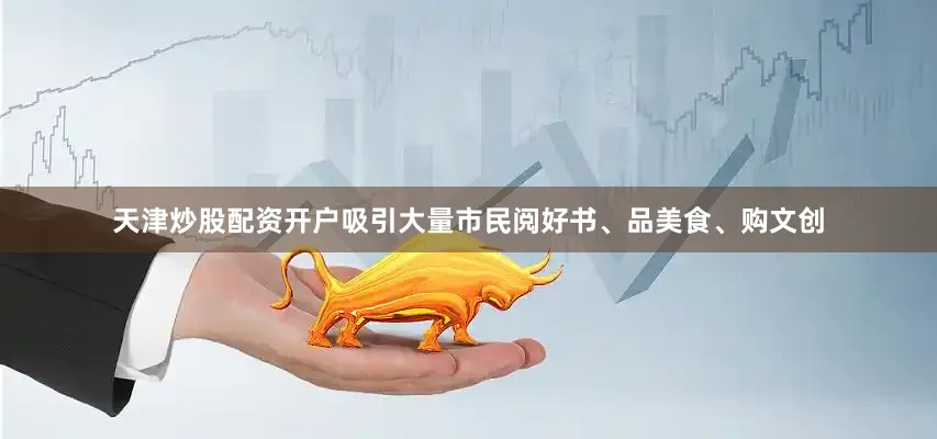 天津炒股配资开户吸引大量市民阅好书、品美食、购文创