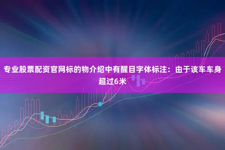 专业股票配资官网标的物介绍中有醒目字体标注：由于该车车身超过6米