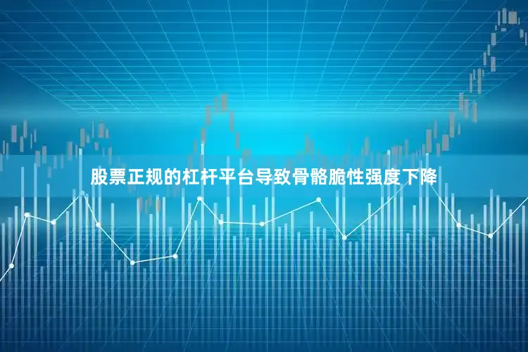股票正规的杠杆平台导致骨骼脆性强度下降