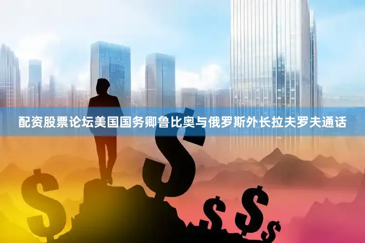 配资股票论坛美国国务卿鲁比奥与俄罗斯外长拉夫罗夫通话