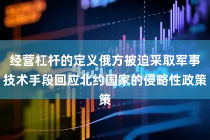 经营杠杆的定义俄方被迫采取军事技术手段回应北约国家的侵略性政策