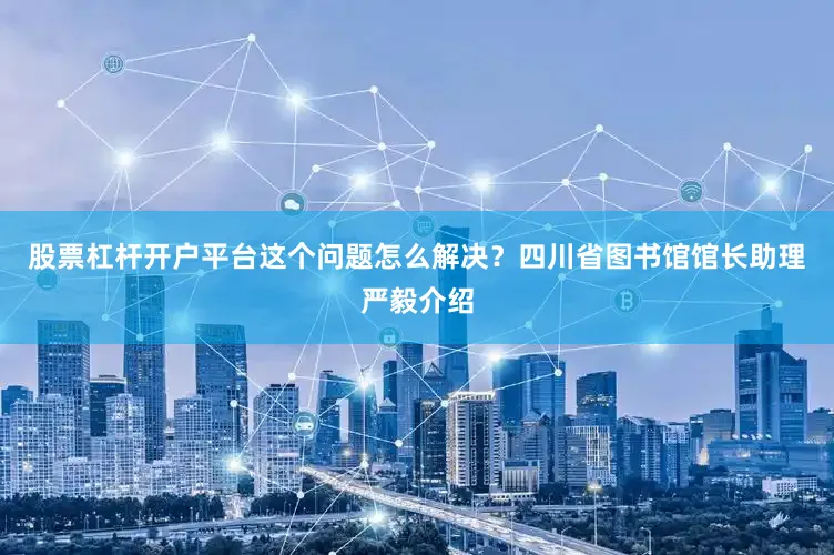 股票杠杆开户平台这个问题怎么解决？四川省图书馆馆长助理严毅介绍