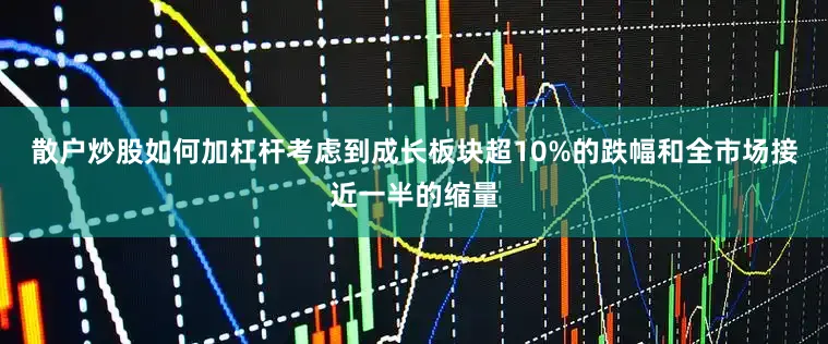 散户炒股如何加杠杆考虑到成长板块超10%的跌幅和全市场接近一半的缩量