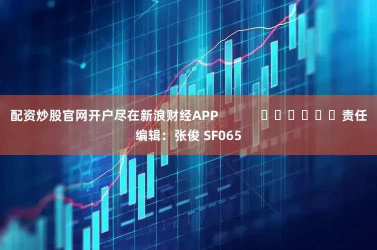 配资炒股官网开户尽在新浪财经APP            						责任编辑：张俊 SF065